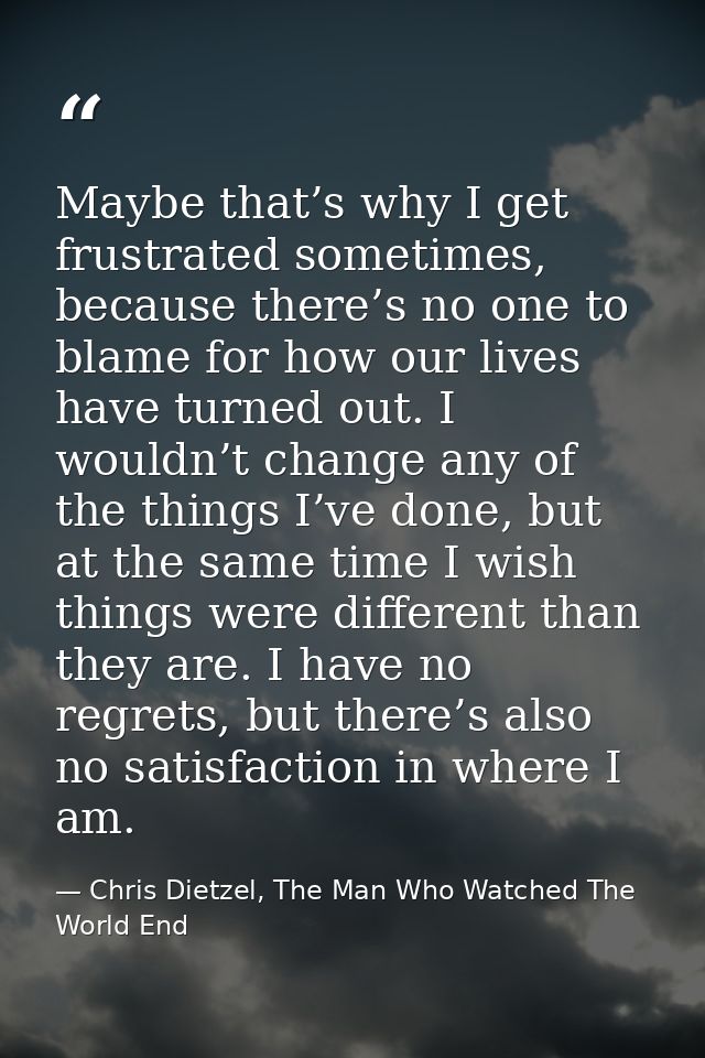 Maybe that’s why I get frustrated sometimes, because there’s no one to blame for how our lives have turned out. I wouldn — Chris Dietzel, The Man Who Watched The World End