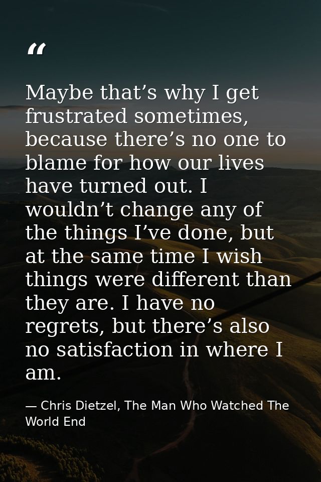 Maybe that’s why I get frustrated sometimes, because there’s no one to blame for how our lives have turned out. I wouldn — Chris Dietzel, The Man Who Watched The World End