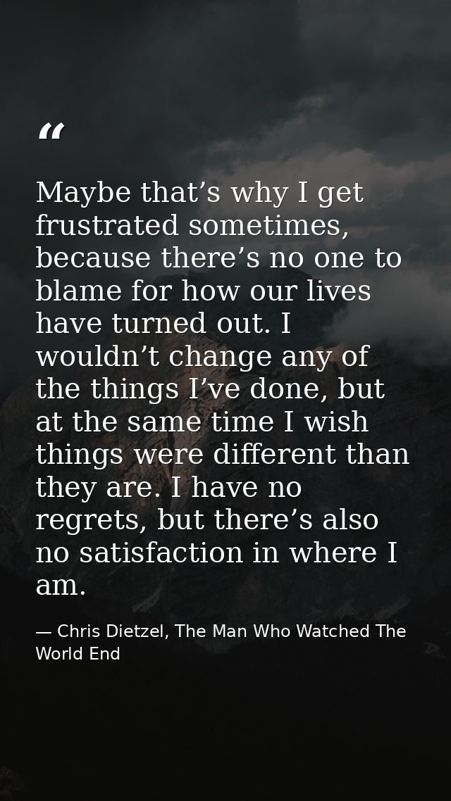 Maybe that’s why I get frustrated sometimes, because there’s no one to blame for how our lives have turned out. I wouldn — Chris Dietzel, The Man Who Watched The World End