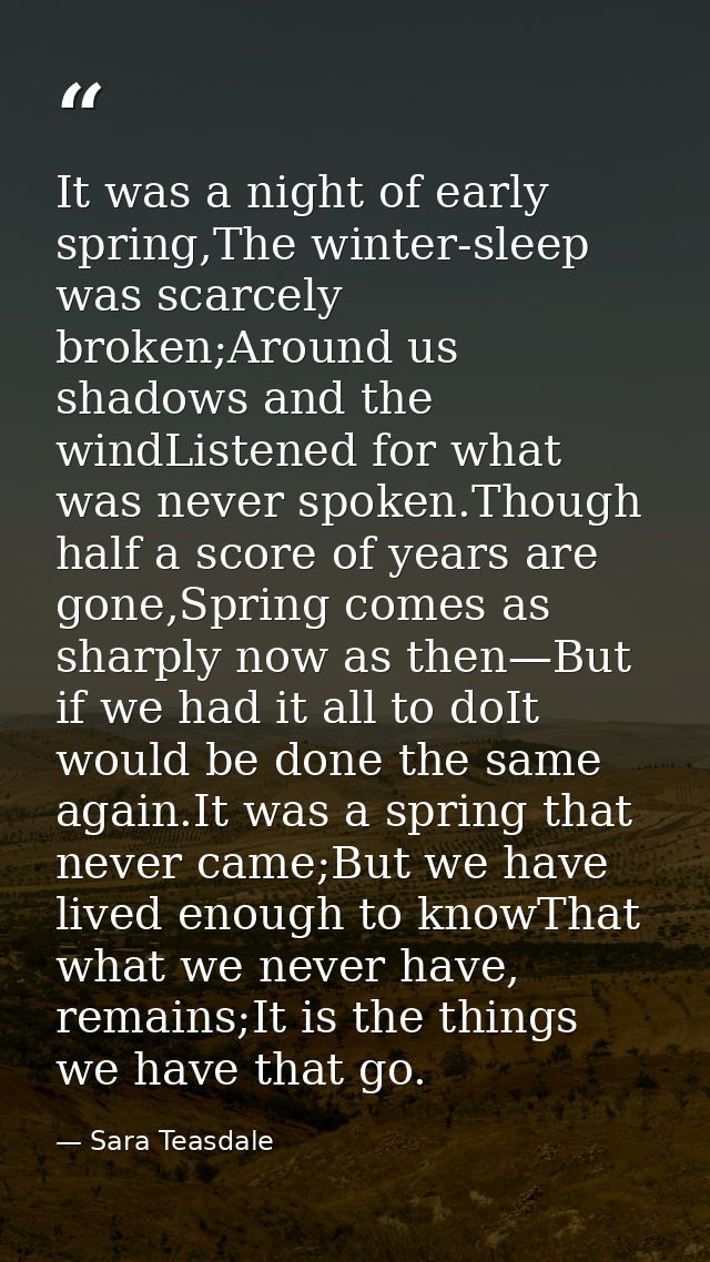 It was a night of early spring,The winter-sleep was scarcely broken;Around us shadows and the windListened for what was  — Sara Teasdale