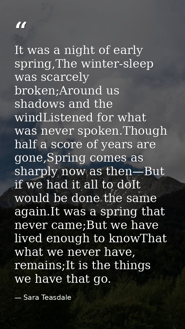 It was a night of early spring,The winter-sleep was scarcely broken;Around us shadows and the windListened for what was  — Sara Teasdale