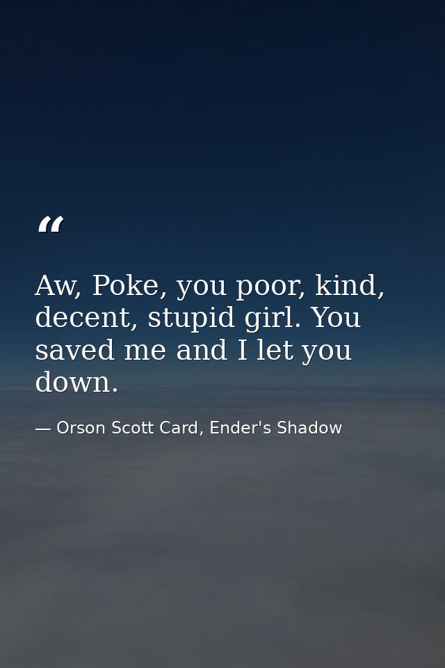 Aw, Poke, you poor, kind, decent, stupid girl. You saved me and I let you down. — Orson Scott Card, Ender's Shadow