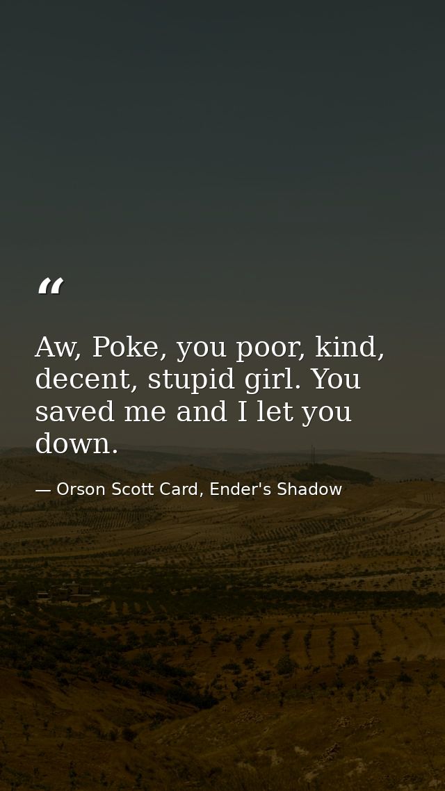 Aw, Poke, you poor, kind, decent, stupid girl. You saved me and I let you down. — Orson Scott Card, Ender's Shadow