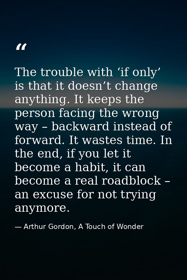 The trouble with ‘if only’ is that it doesn’t change anything. It keeps the person facing the wrong way – backward inste — Arthur Gordon, A Touch of Wonder