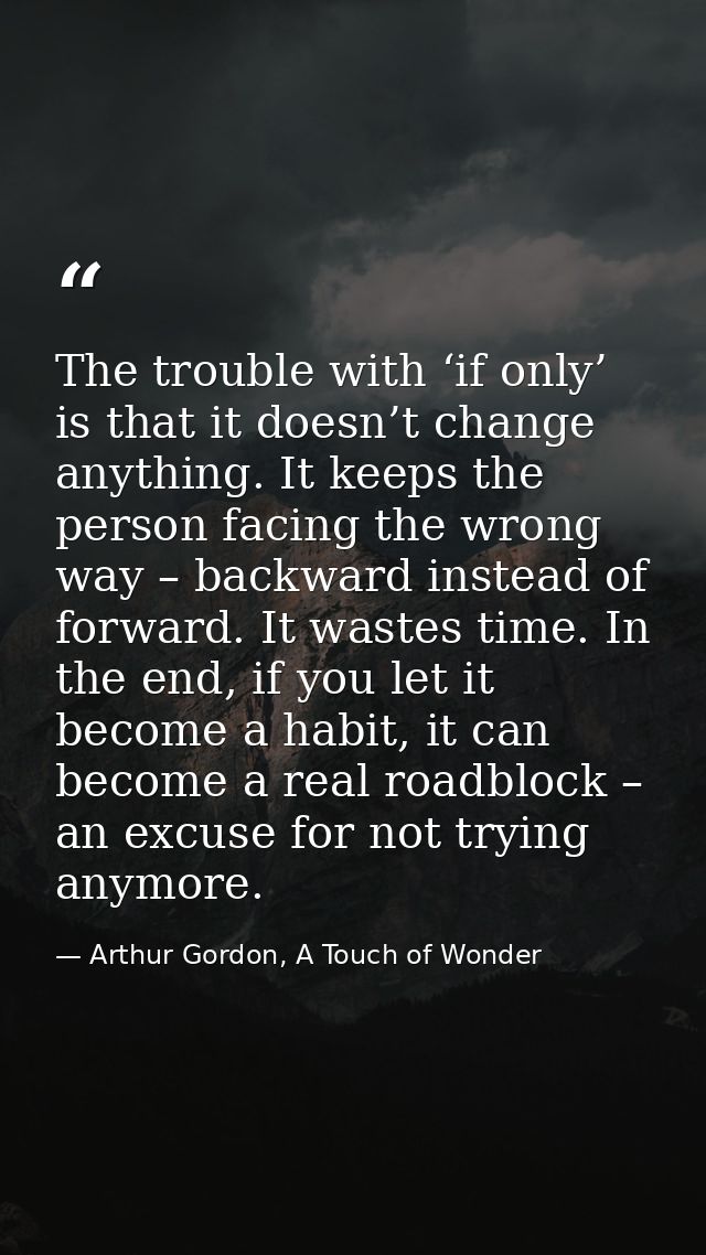 The trouble with ‘if only’ is that it doesn’t change anything. It keeps the person facing the wrong way – backward inste — Arthur Gordon, A Touch of Wonder