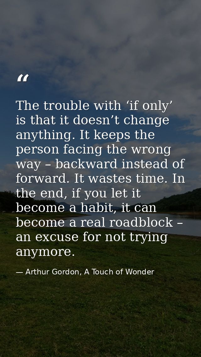 The trouble with ‘if only’ is that it doesn’t change anything. It keeps the person facing the wrong way – backward inste — Arthur Gordon, A Touch of Wonder