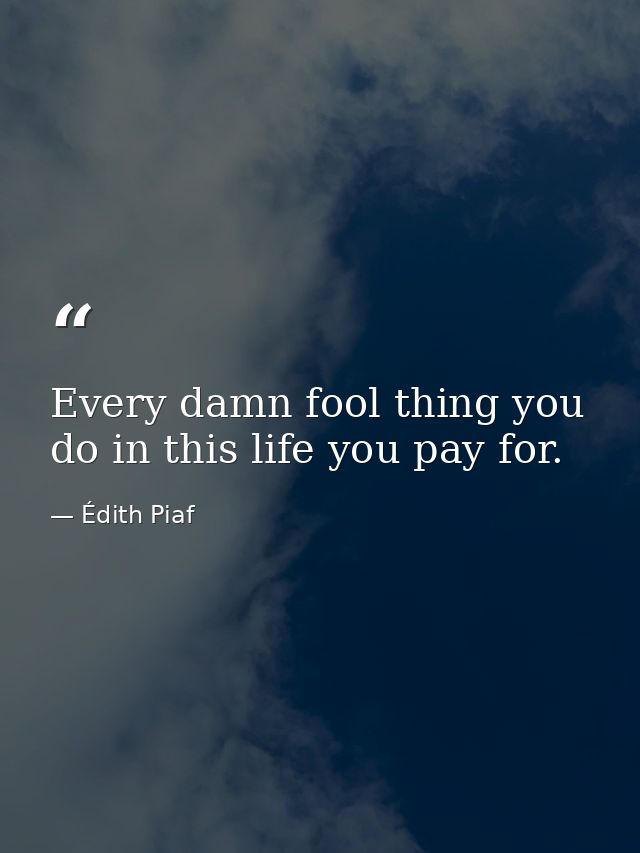 Every damn fool thing you do in this life you pay for. — Édith Piaf