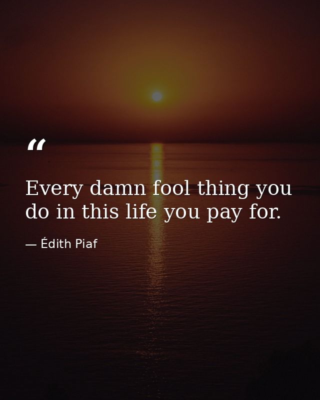 Every damn fool thing you do in this life you pay for. — Édith Piaf