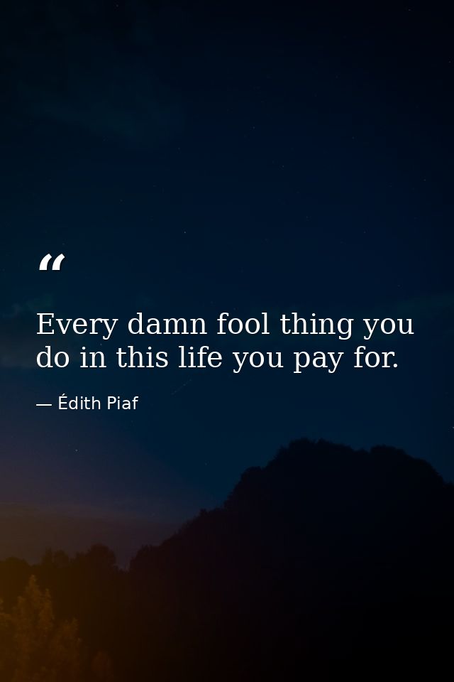 Every damn fool thing you do in this life you pay for. — Édith Piaf