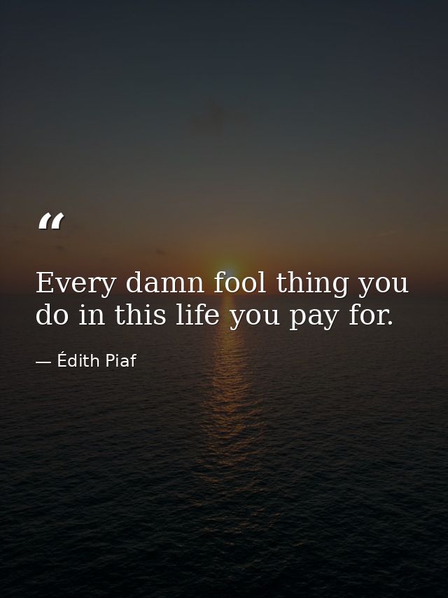 Every damn fool thing you do in this life you pay for. — Édith Piaf