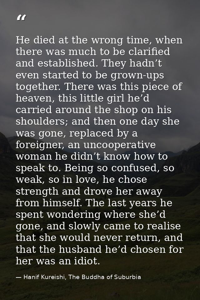 He died at the wrong time, when there was much to be clarified and established. They hadn’t even started to be grown-ups — Hanif Kureishi, The Buddha of Suburbia