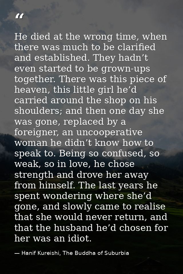 He died at the wrong time, when there was much to be clarified and established. They hadn’t even started to be grown-ups — Hanif Kureishi, The Buddha of Suburbia