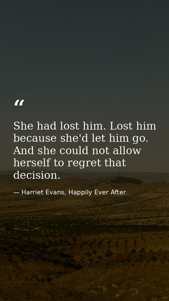 She had lost him. Lost him because she'd let him go. And she could not allow herself to regret that decision. — Harriet Evans, Happily Ever After
