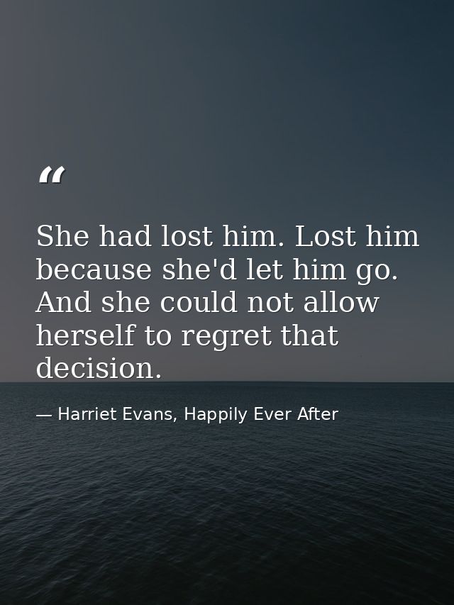 She had lost him. Lost him because she'd let him go. And she could not allow herself to regret that decision. — Harriet Evans, Happily Ever After
