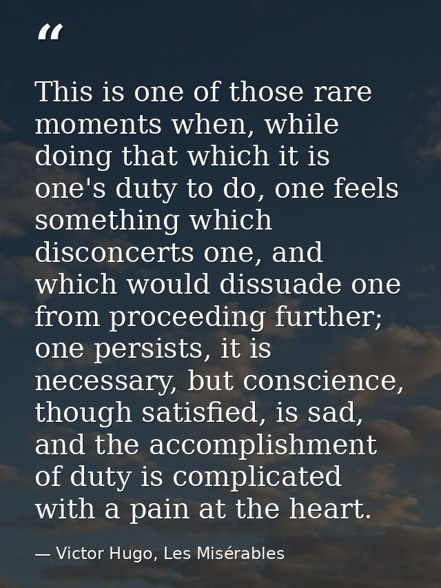 This is one of those rare moments when, while doing that which it is one's duty to do, one feels something which disconc — Victor Hugo, Les Misérables