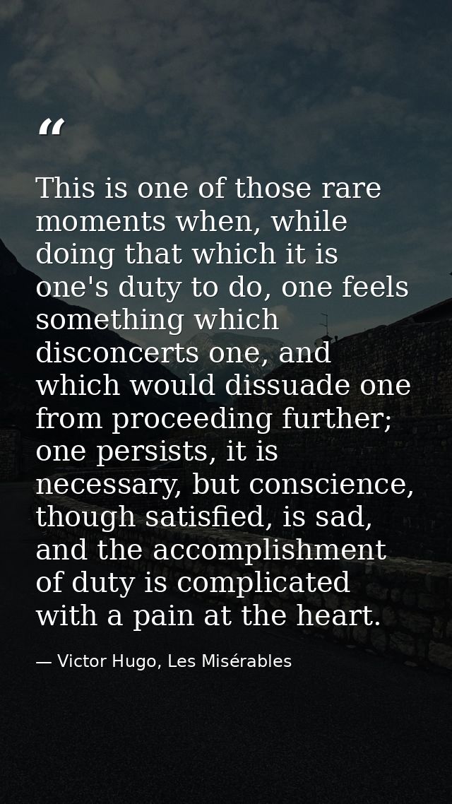 This is one of those rare moments when, while doing that which it is one's duty to do, one feels something which disconc — Victor Hugo, Les Misérables