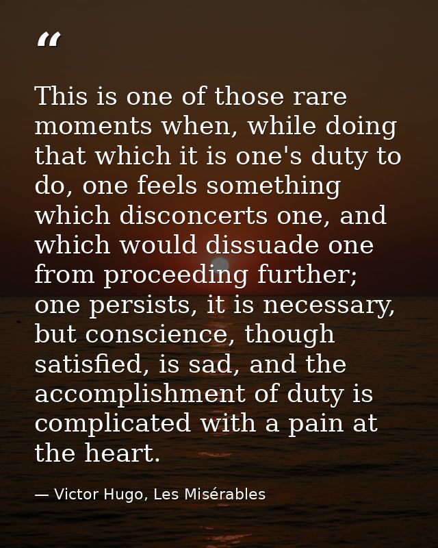 This is one of those rare moments when, while doing that which it is one's duty to do, one feels something which disconc — Victor Hugo, Les Misérables