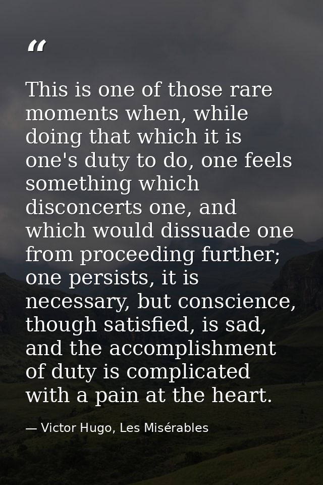 This is one of those rare moments when, while doing that which it is one's duty to do, one feels something which disconc — Victor Hugo, Les Misérables