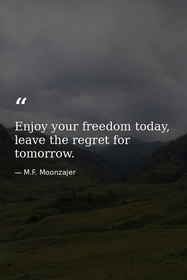 Enjoy your freedom today, leave the regret for tomorrow. — M.F. Moonzajer