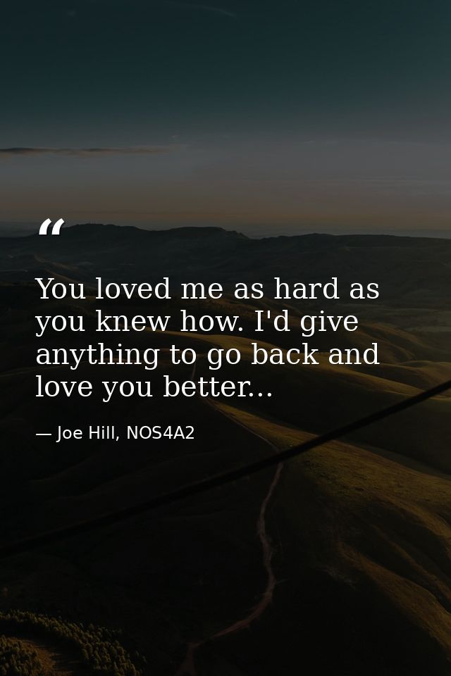 You loved me as hard as you knew how. I'd give anything to go back and love you better... — Joe Hill, NOS4A2