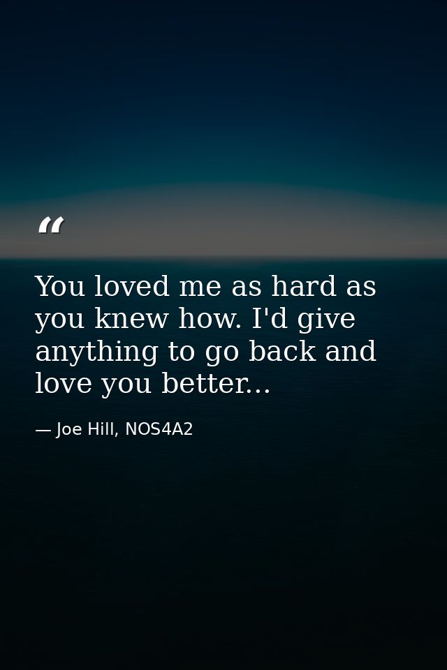 You loved me as hard as you knew how. I'd give anything to go back and love you better... — Joe Hill, NOS4A2