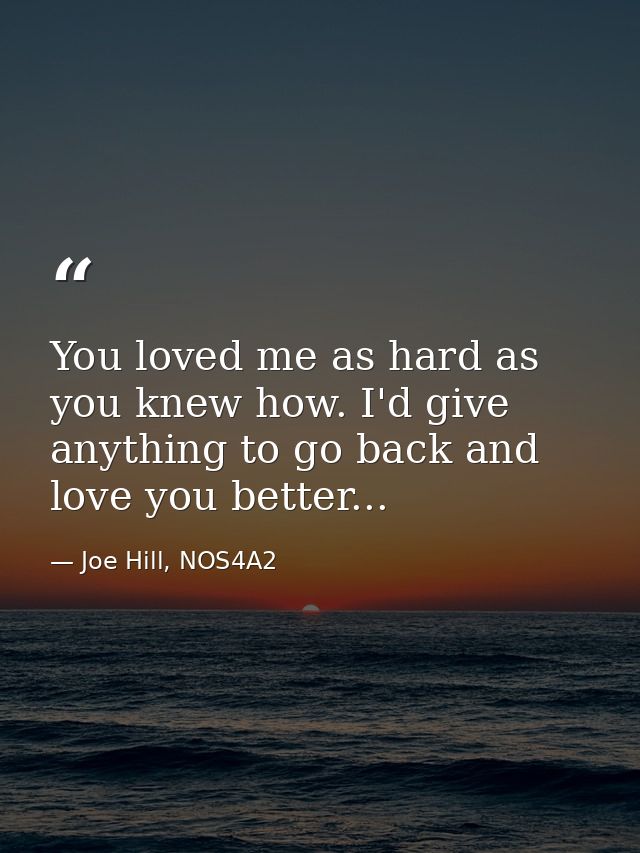You loved me as hard as you knew how. I'd give anything to go back and love you better... — Joe Hill, NOS4A2