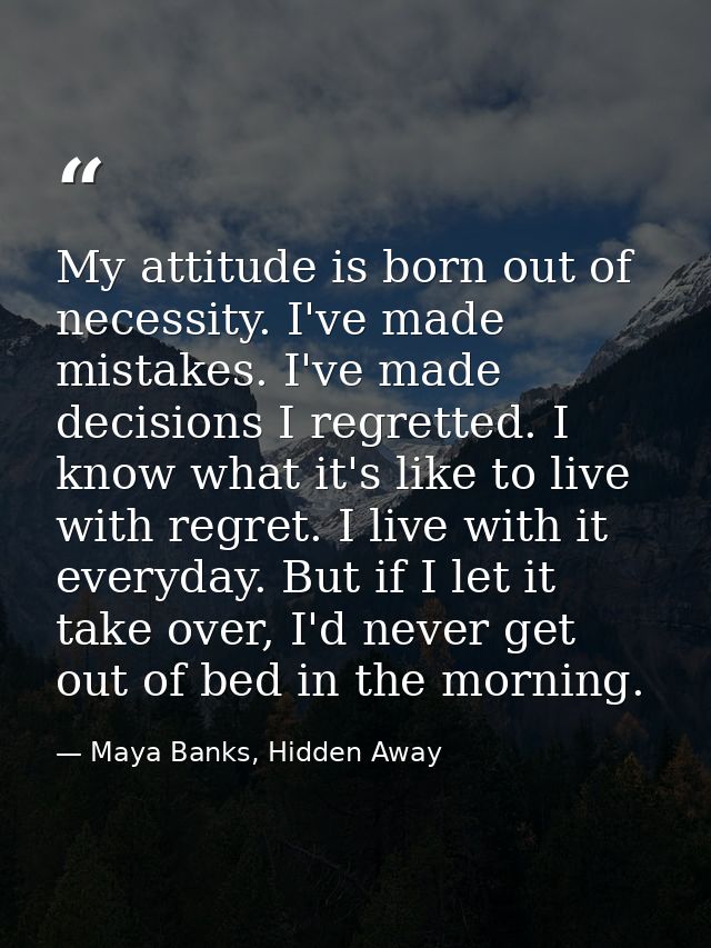 My attitude is born out of necessity. I've made mistakes. I've made decisions I regretted. I know what it's like to live — Maya Banks, Hidden Away