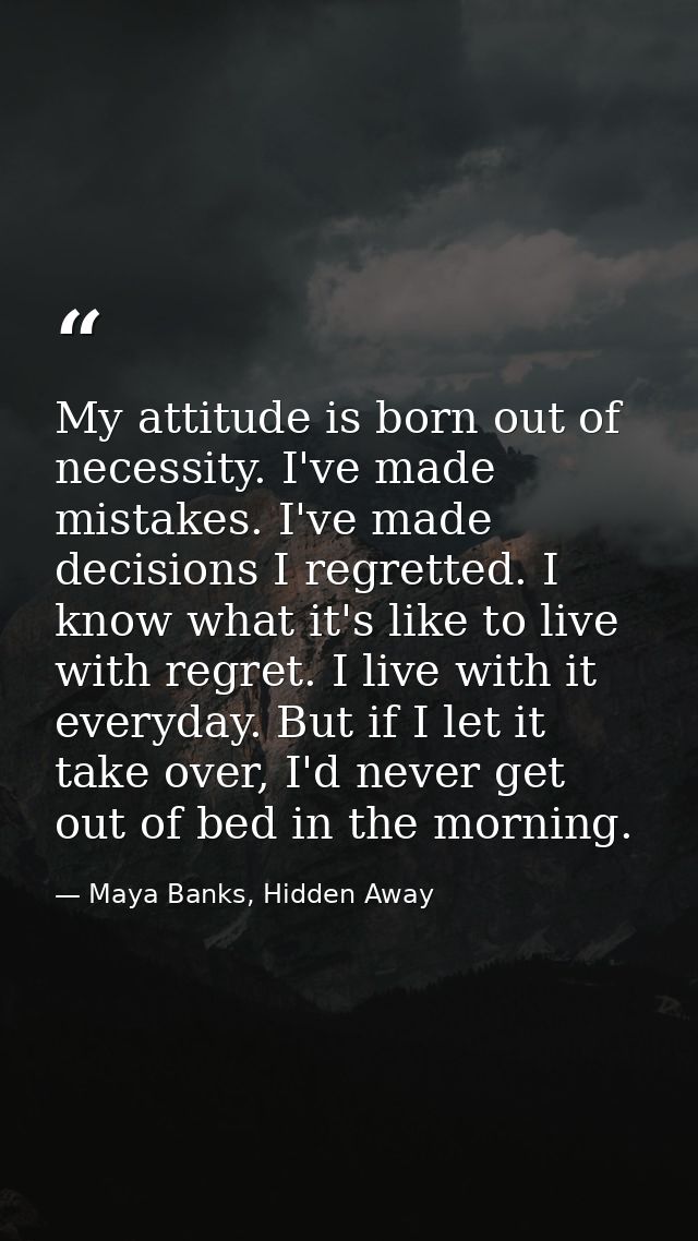 My attitude is born out of necessity. I've made mistakes. I've made decisions I regretted. I know what it's like to live — Maya Banks, Hidden Away