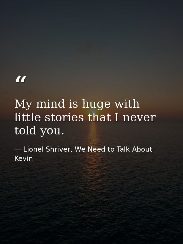 My mind is huge with little stories that I never told you. — Lionel Shriver, We Need to Talk About Kevin