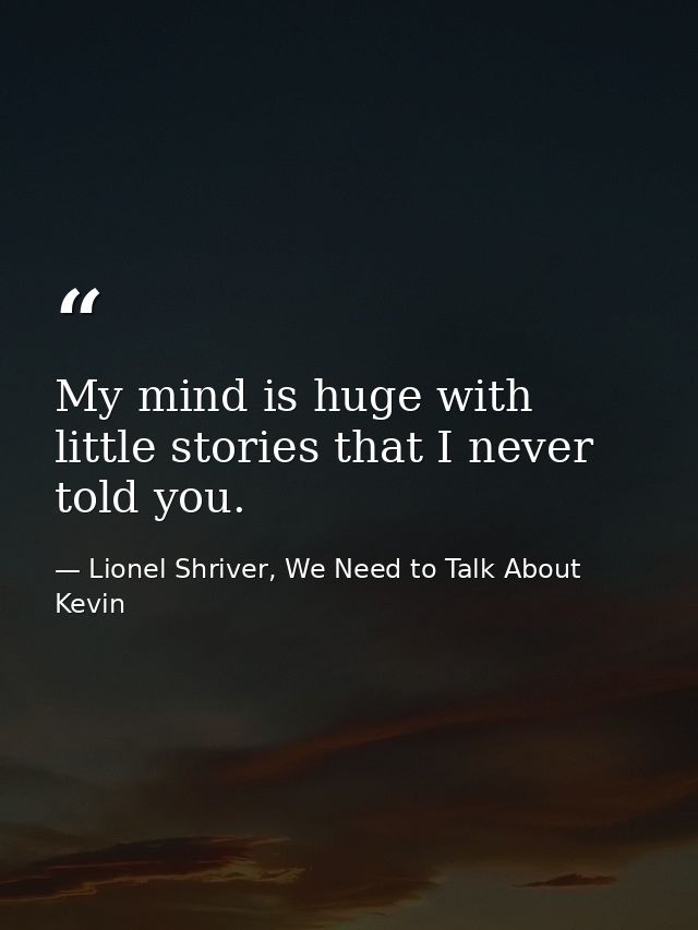 My mind is huge with little stories that I never told you. — Lionel Shriver, We Need to Talk About Kevin