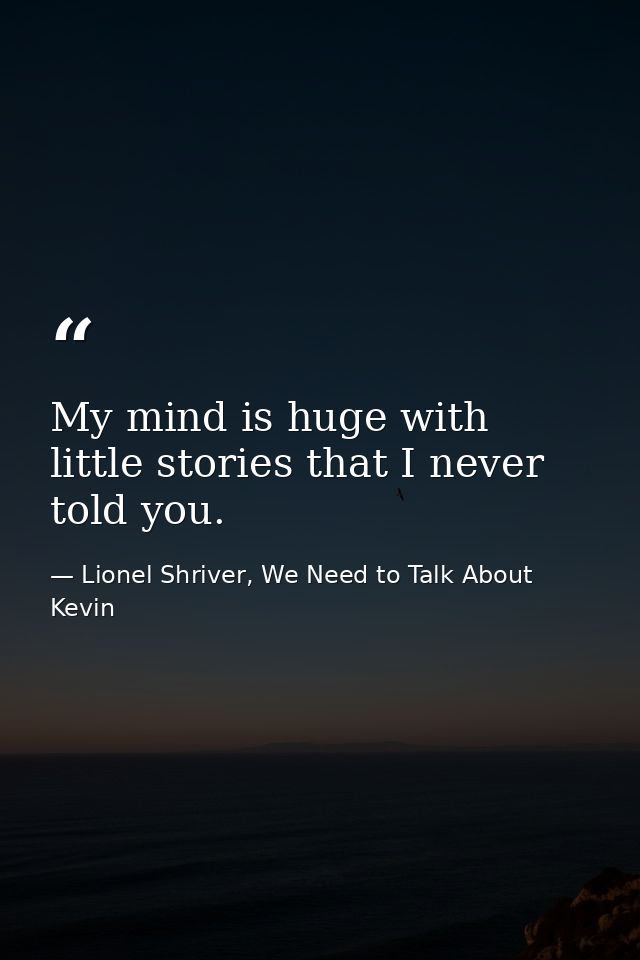 My mind is huge with little stories that I never told you. — Lionel Shriver, We Need to Talk About Kevin