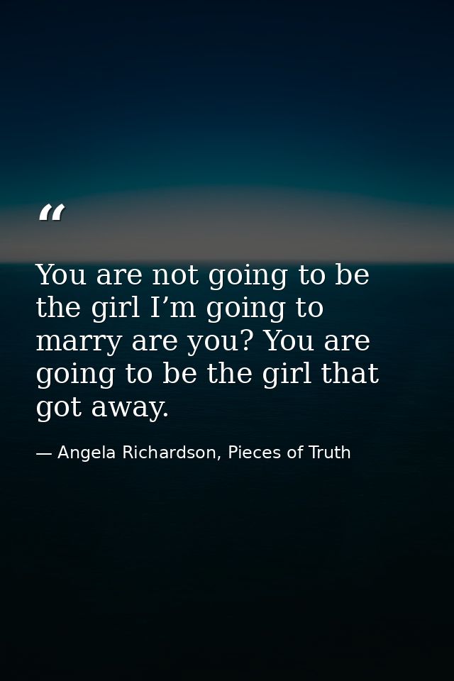 You are not going to be the girl I’m going to marry are you? You are going to be the girl that got away. — Angela Richardson, Pieces of Truth