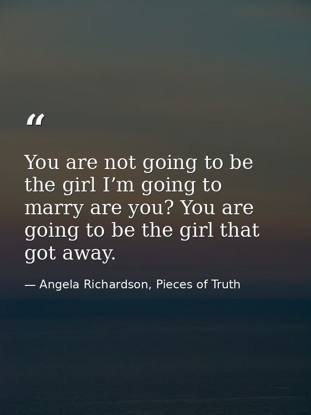 You are not going to be the girl I’m going to marry are you? You are going to be the girl that got away. — Angela Richardson, Pieces of Truth