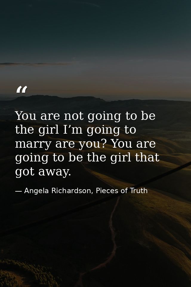 You are not going to be the girl I’m going to marry are you? You are going to be the girl that got away. — Angela Richardson, Pieces of Truth