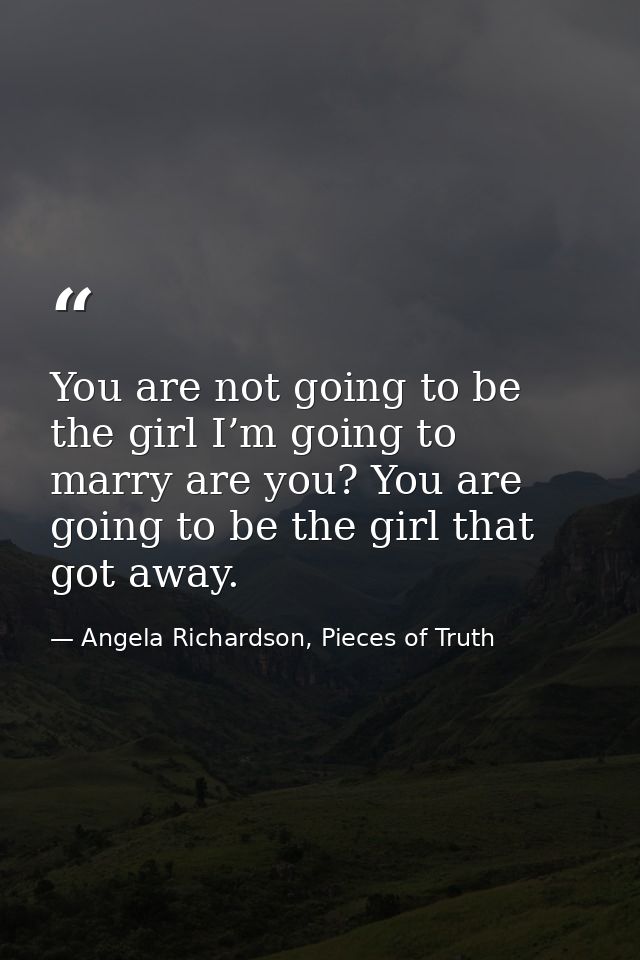 You are not going to be the girl I’m going to marry are you? You are going to be the girl that got away. — Angela Richardson, Pieces of Truth