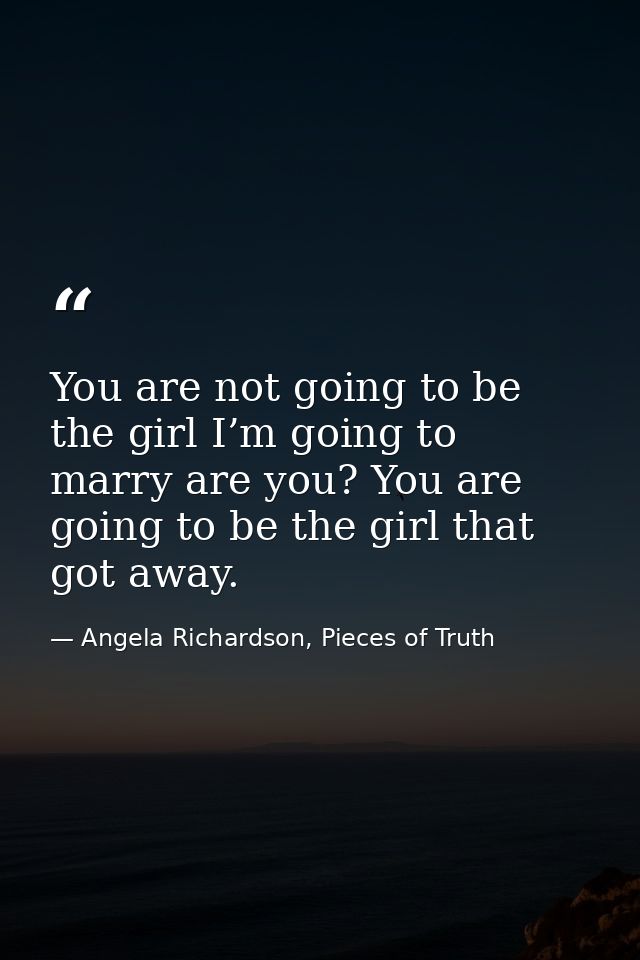 You are not going to be the girl I’m going to marry are you? You are going to be the girl that got away. — Angela Richardson, Pieces of Truth