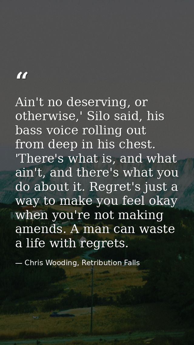 Ain't no deserving, or otherwise,' Silo said, his bass voice rolling out from deep in his chest. 'There's what is, and w — Chris Wooding, Retribution Falls