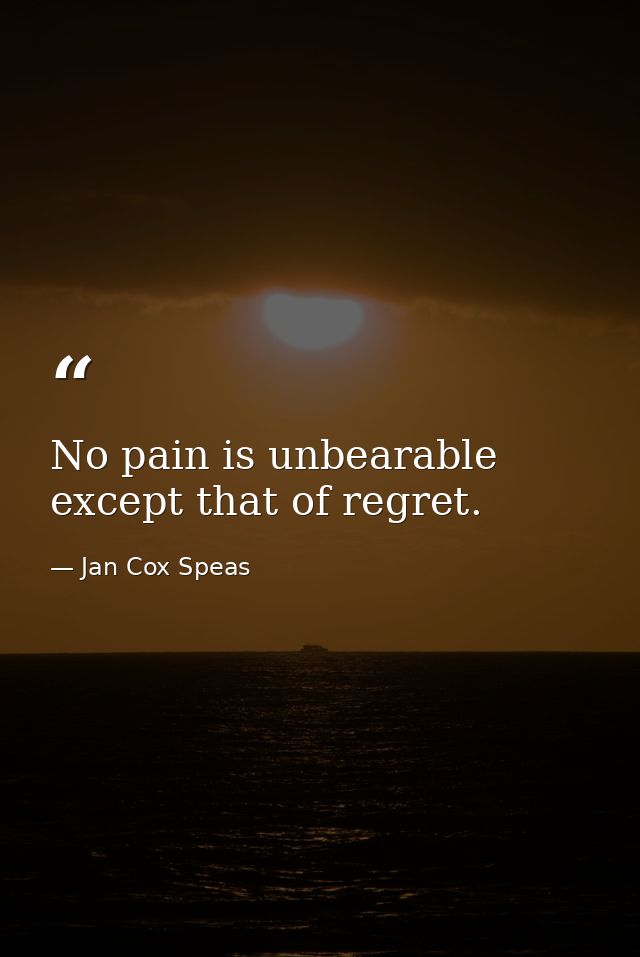 No pain is unbearable except that of regret. — Jan Cox Speas
