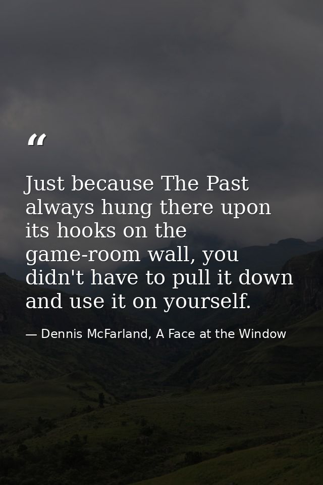 Just because The Past always hung there upon its hooks on the game-room wall, you didn't have to pull it down and use it — Dennis McFarland, A Face at the Window