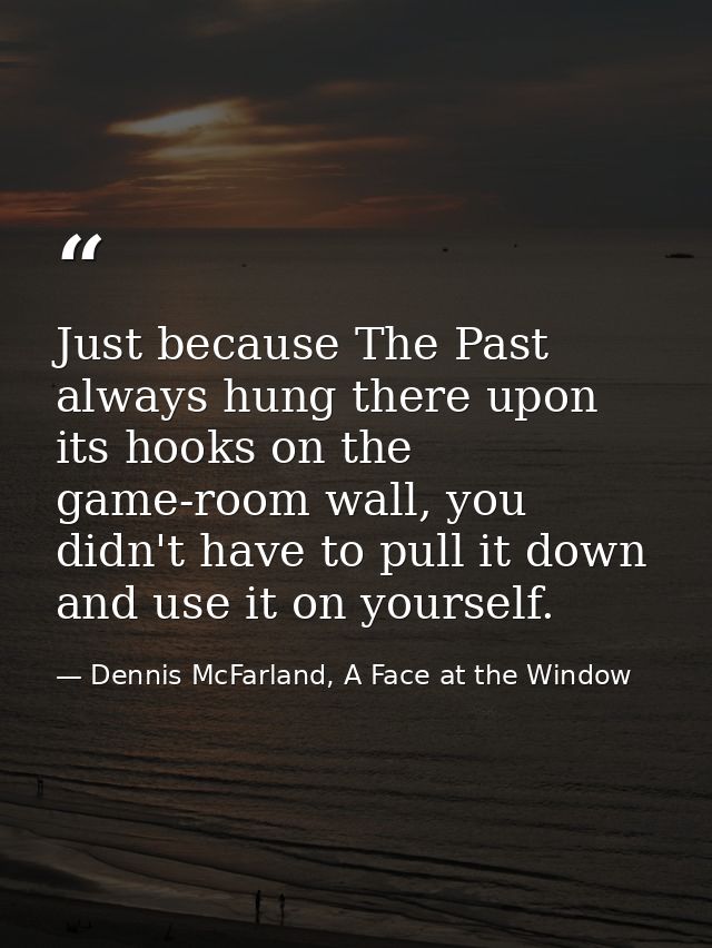 Just because The Past always hung there upon its hooks on the game-room wall, you didn't have to pull it down and use it — Dennis McFarland, A Face at the Window