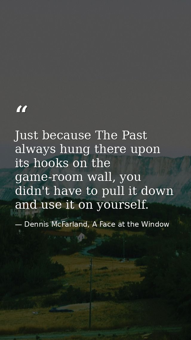 Just because The Past always hung there upon its hooks on the game-room wall, you didn't have to pull it down and use it — Dennis McFarland, A Face at the Window
