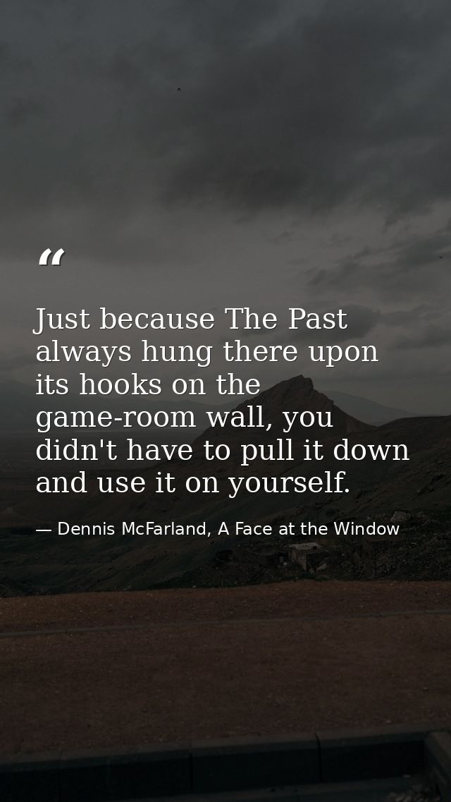 Just because The Past always hung there upon its hooks on the game-room wall, you didn't have to pull it down and use it — Dennis McFarland, A Face at the Window