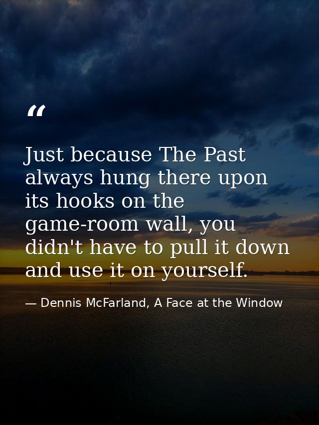 Just because The Past always hung there upon its hooks on the game-room wall, you didn't have to pull it down and use it — Dennis McFarland, A Face at the Window