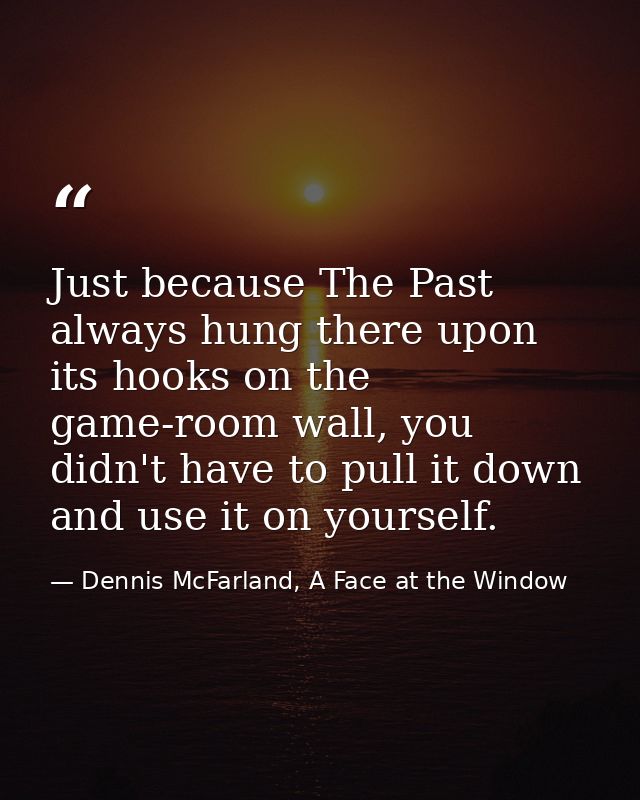 Just because The Past always hung there upon its hooks on the game-room wall, you didn't have to pull it down and use it — Dennis McFarland, A Face at the Window