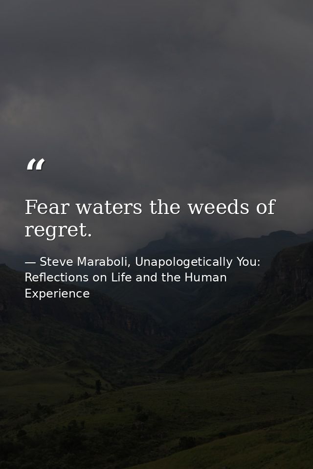Fear waters the weeds of regret. — Steve Maraboli, Unapologetically You: Reflections on Life and the Human Experience