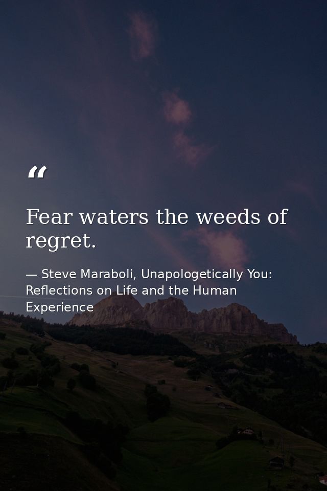 Fear waters the weeds of regret. — Steve Maraboli, Unapologetically You: Reflections on Life and the Human Experience