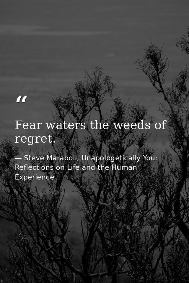 Fear waters the weeds of regret. — Steve Maraboli, Unapologetically You: Reflections on Life and the Human Experience
