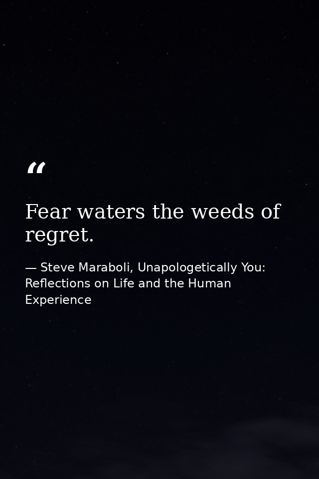 Fear waters the weeds of regret. — Steve Maraboli, Unapologetically You: Reflections on Life and the Human Experience