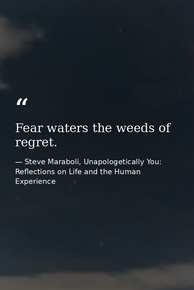 Fear waters the weeds of regret. — Steve Maraboli, Unapologetically You: Reflections on Life and the Human Experience