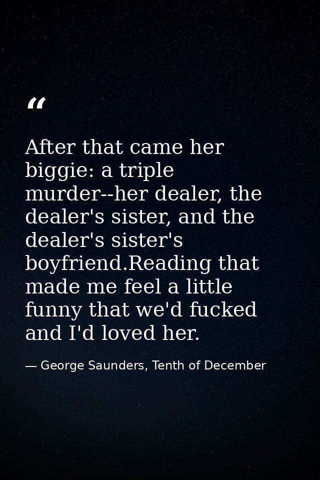 After that came her biggie: a triple murder--her dealer, the dealer's sister, and the dealer's sister's boyfriend.Readin — George Saunders, Tenth of December